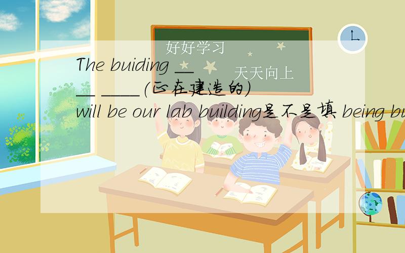 The buiding ____ ____(正在建造的）will be our lab building是不是填 being built呢?若不是,为什么?