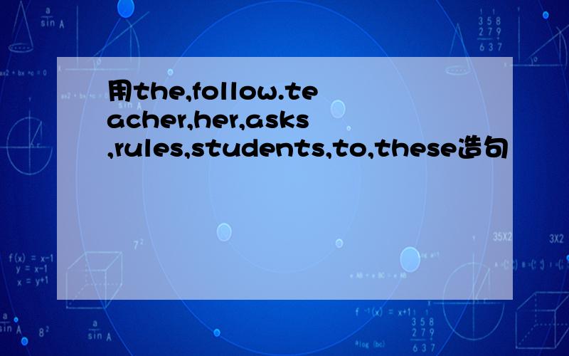 用the,follow.teacher,her,asks,rules,students,to,these造句