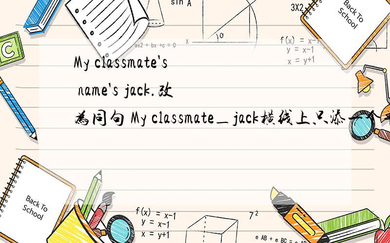 My classmate's name's jack.改为同句 My classmate＿jack横线上只添一个单词