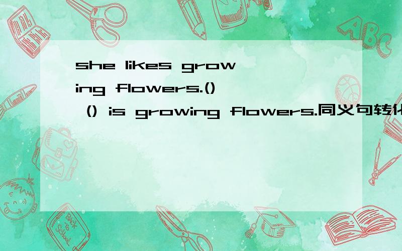 she likes growing flowers.() () is growing flowers.同义句转化
