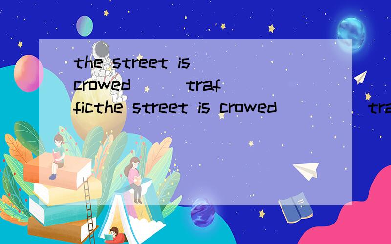 the street is crowed __ trafficthe street is crowed ____ trafficA.for B.in C with分析选择原因谢谢