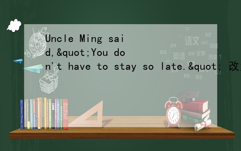 Uncle Ming said,"You don't have to stay so late." 改为间接引语