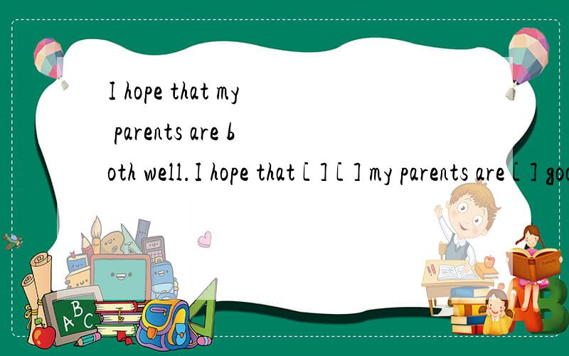 I hope that my parents are both well.I hope that [ ] [ ] my parents are [ ] good [ ]I hope that my parents are both well.I hope that [ ] [ ] my parents are [ ] good [ ]怎么填