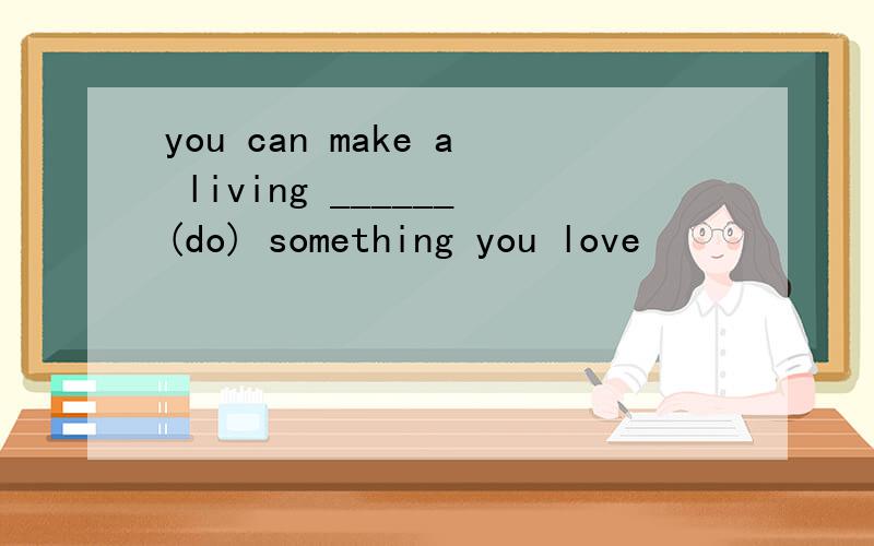 you can make a living ______(do) something you love