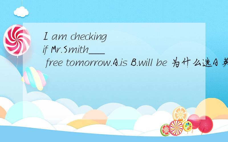 I am checking if Mr.Smith___ free tomorrow.A.is B.will be 为什么选A 英语高手请进