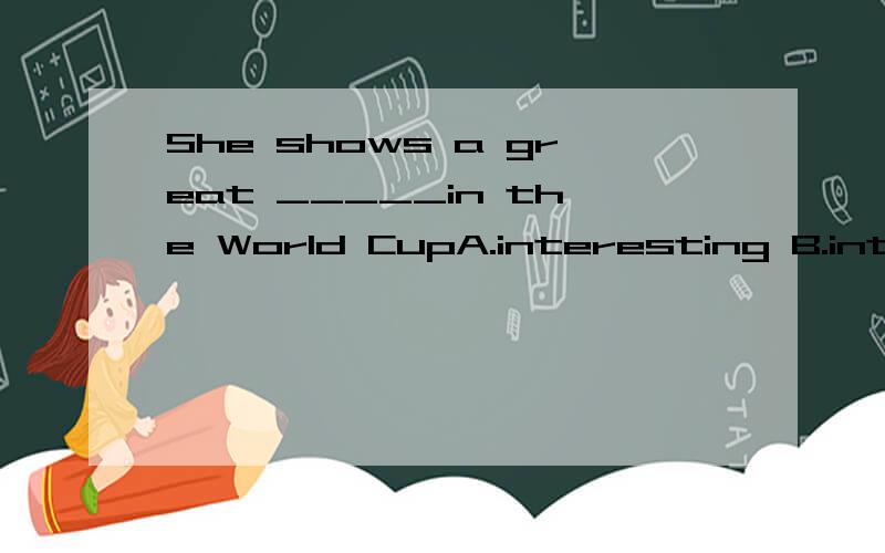 She shows a great _____in the World CupA.interesting B.interest C.interested D.interests
