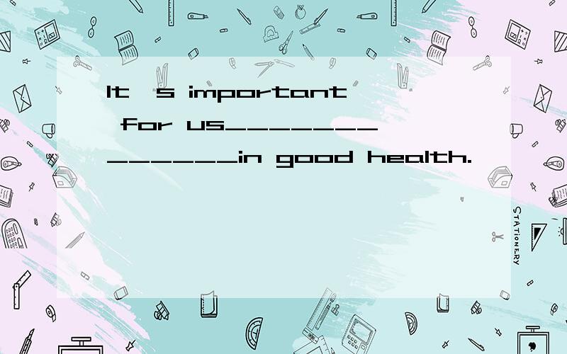 It's important for us_____________in good health.