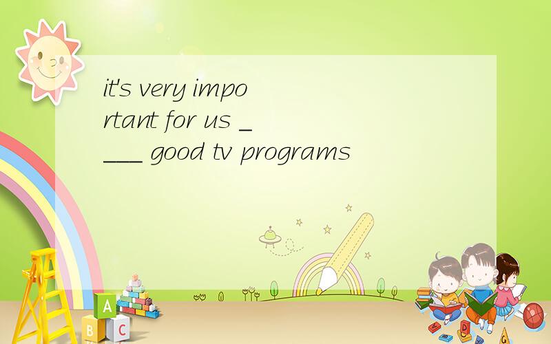 it's very important for us ____ good tv programs