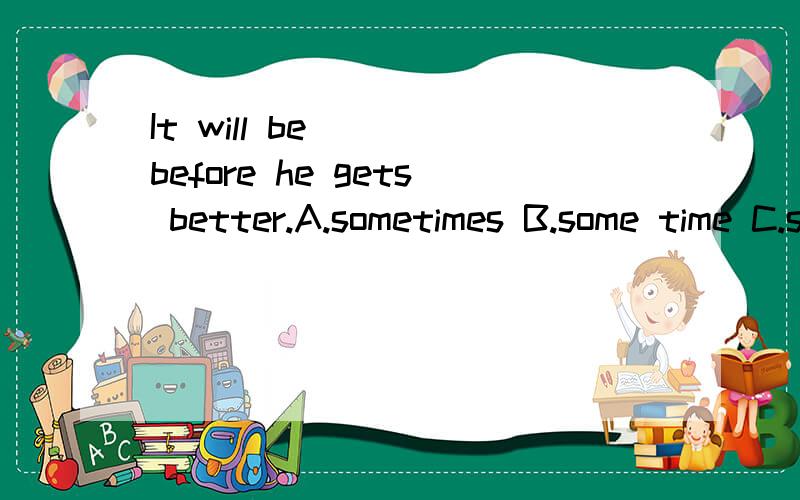 It will be____before he gets better.A.sometimes B.some time C.some times D.sometime