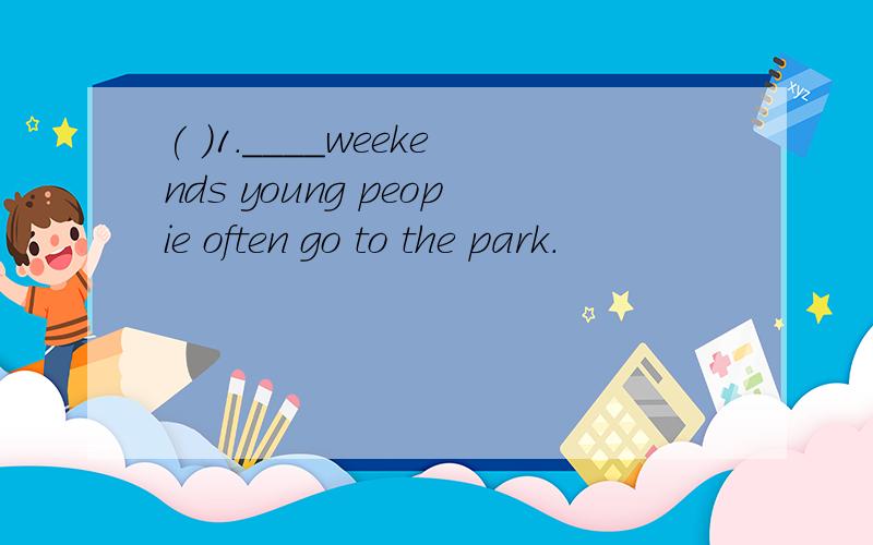 ( )1.____weekends young peopie often go to the park.