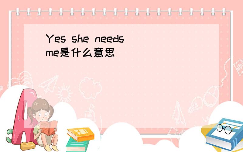 Yes she needs me是什么意思