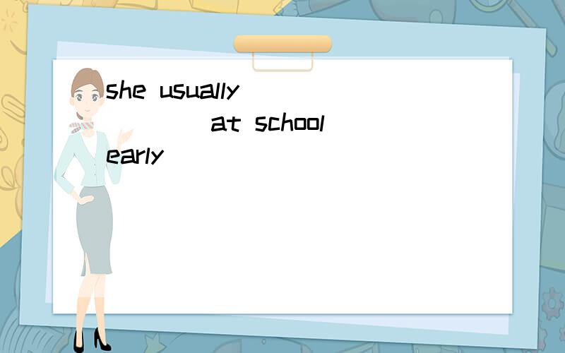 she usually ______at school early