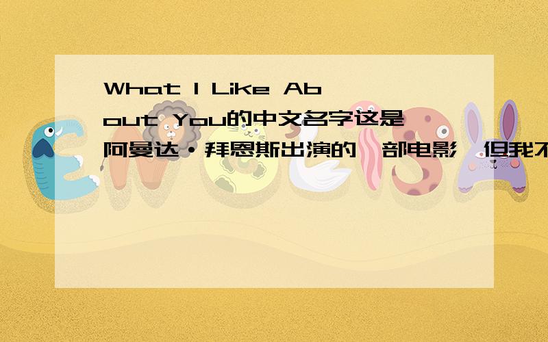 What I Like About You的中文名字这是阿曼达·拜恩斯出演的一部电影,但我不知道它的中文名字.THANG YOU