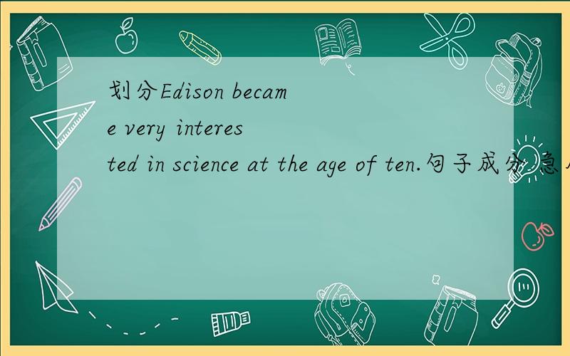 划分Edison became very interested in science at the age of ten.句子成分 急用