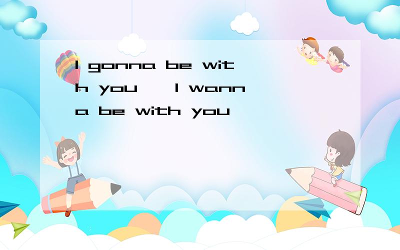 I gonna be with you 、 I wanna be with you