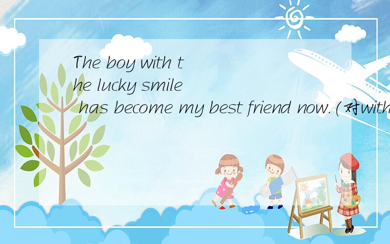 The boy with the lucky smile has become my best friend now.(对with the lucky smile 提问）________ ________ ________become your best friend now?