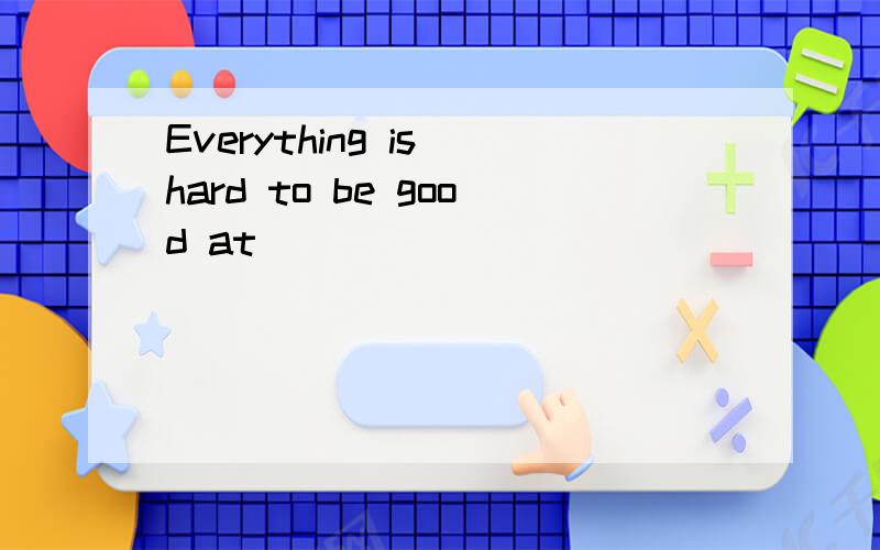 Everything is hard to be good at
