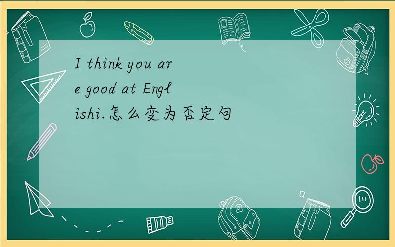 I think you are good at Englishi.怎么变为否定句