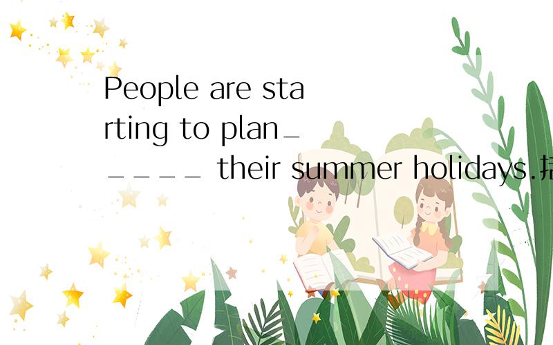 People are starting to plan_____ their summer holidays.括号里填介词