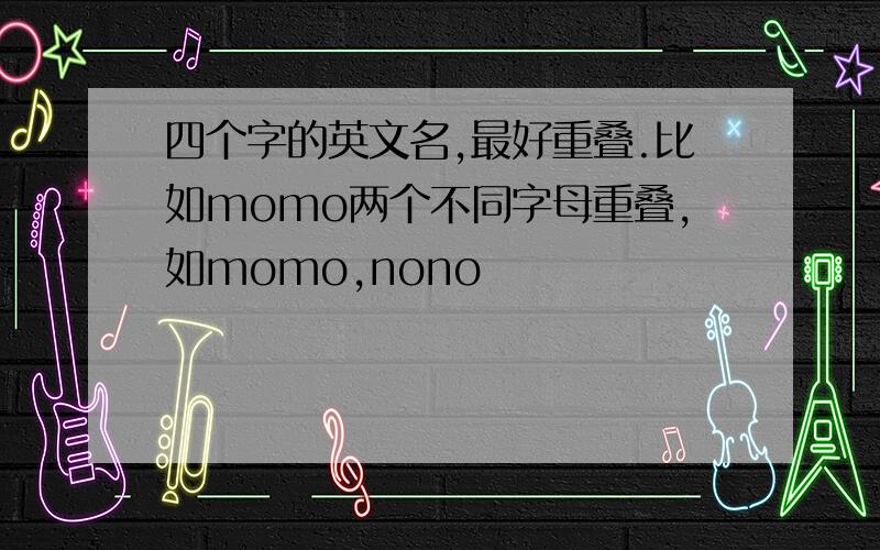 四个字的英文名,最好重叠.比如momo两个不同字母重叠,如momo,nono