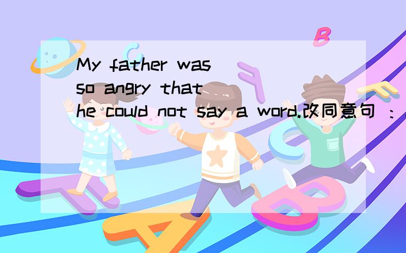 My father was so angry that he could not say a word.改同意句 ：My father was ____ angry ____ say a word.悬赏10就好了 .我也不怎么富有 ,
