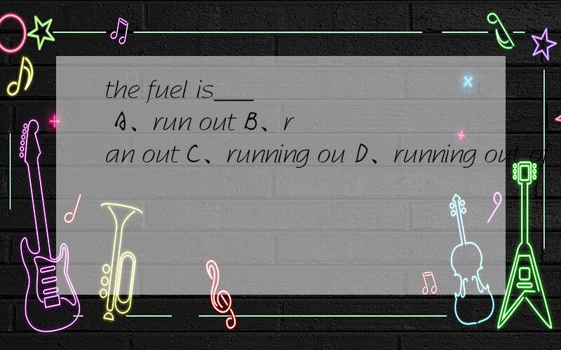 the fuel is___ A、run out B、ran out C、running ou D、running out of
