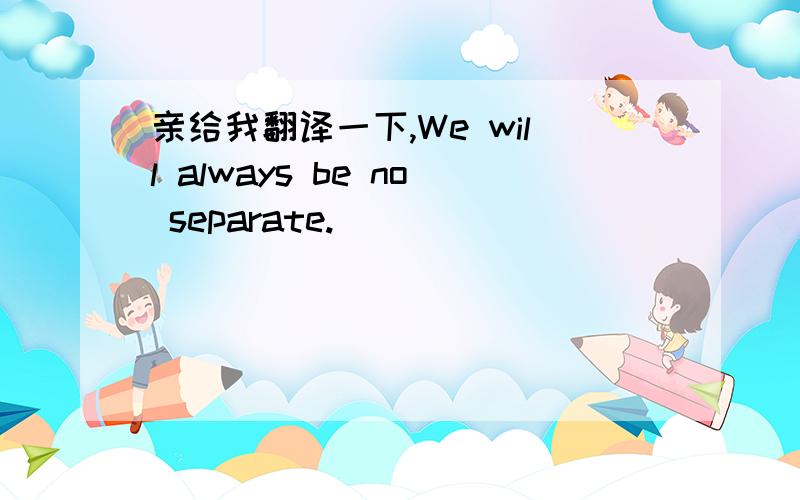 亲给我翻译一下,We will always be no separate.
