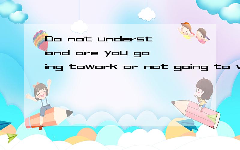 Do not understand are you going towork or not going to work翻译成中文