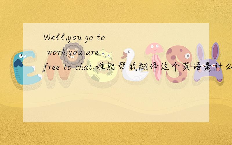 Well,you go to work,you are free to chat,谁能帮我翻译这个英语是什么意思?