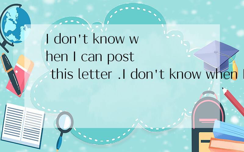 I don't know when I can post this letter .I don't know when I can post this letter.(改为同义句）I don't know ( ) ( ) ( ）this letter.