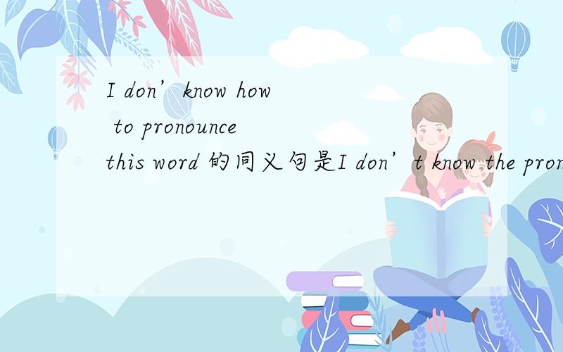 I don’know how to pronounce this word 的同义句是I don’t know the pronunciation of this word.为什么要将上句的how to pronounce 变成the pronunciation of
