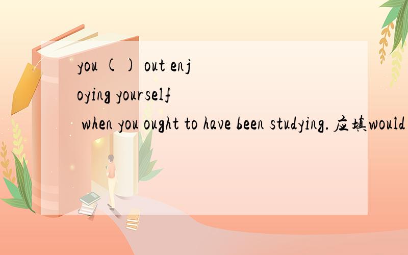 you () out enjoying yourself when you ought to have been studying.应填would be 还是were?