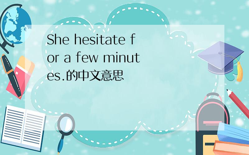 She hesitate for a few minutes.的中文意思