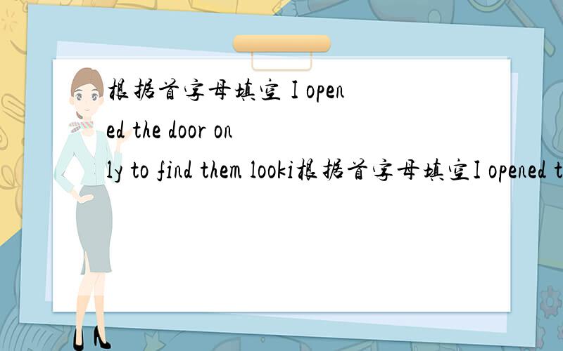 根据首字母填空 I opened the door only to find them looki根据首字母填空I opened the door only to find them looking at e_ other silently.