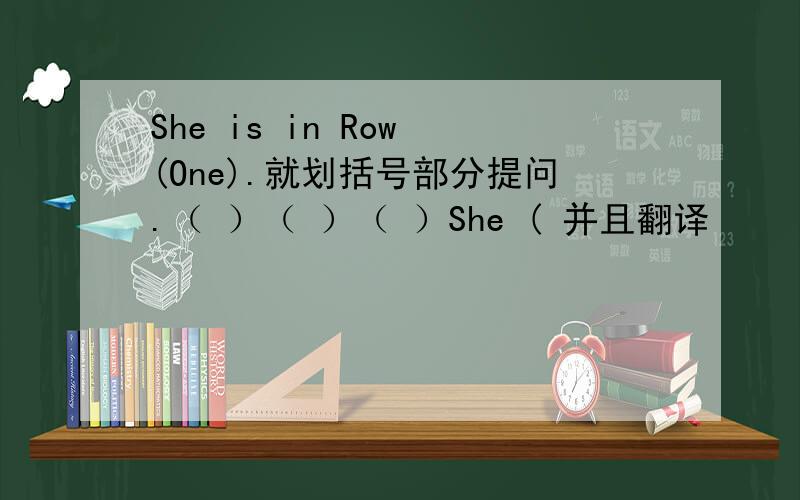 She is in Row (One).就划括号部分提问.（ ）（ ）（ ）She ( 并且翻译