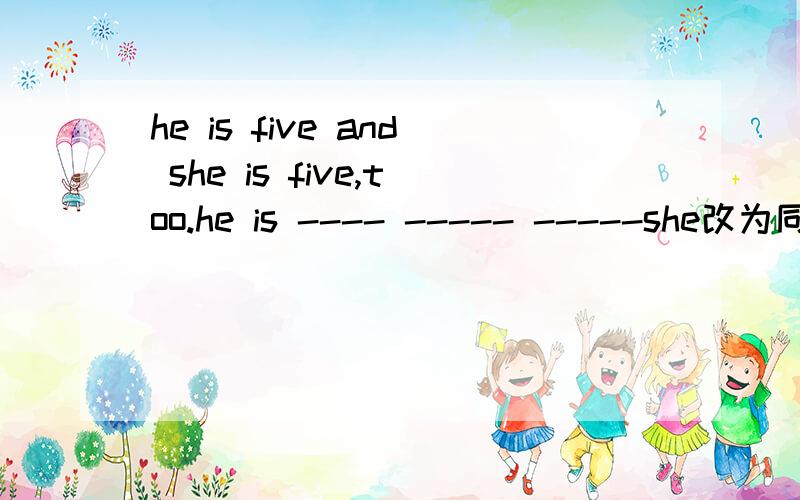 he is five and she is five,too.he is ---- ----- -----she改为同义句