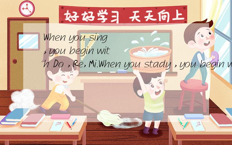 When you sing ,you begin with Do ,Re,Mi.When you stady ,you begin with__________用适当的字母或其缩略形式完成句子填空.急用!