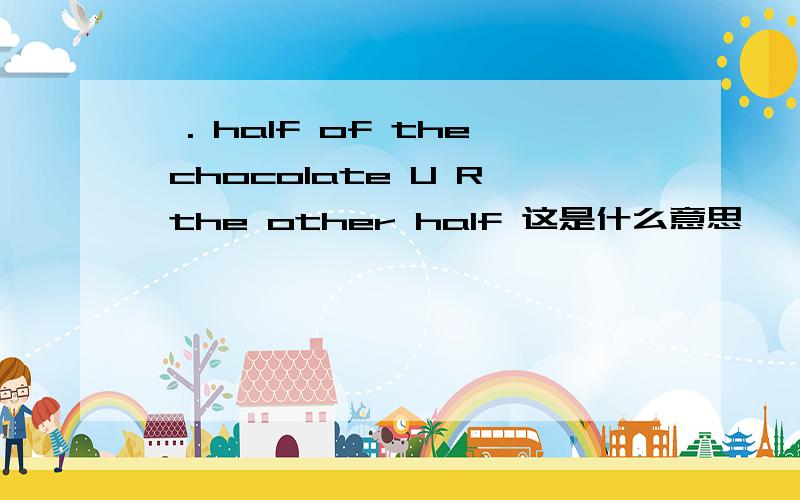◆. half of the chocolate U R the other half 这是什么意思