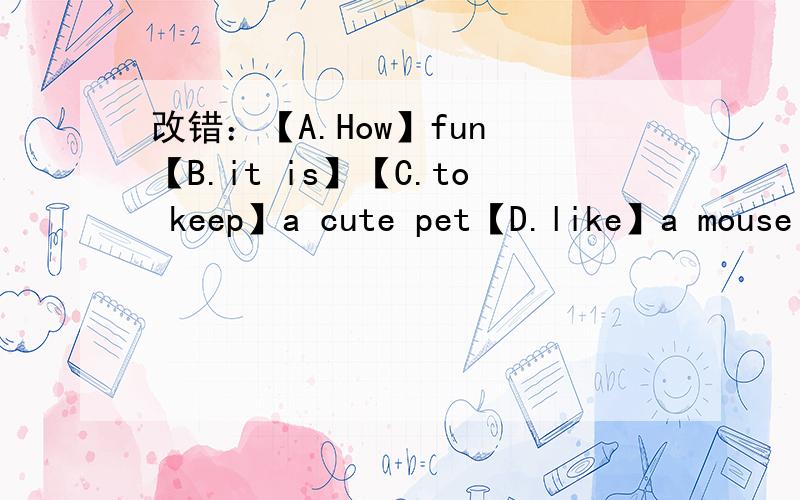 改错：【A.How】fun 【B.it is】【C.to keep】a cute pet【D.like】a mouse at home.