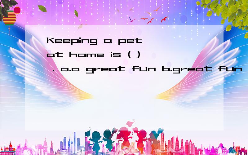 Keeping a pet at home is ( ) . a.a great fun b.great fun c.great d.funny