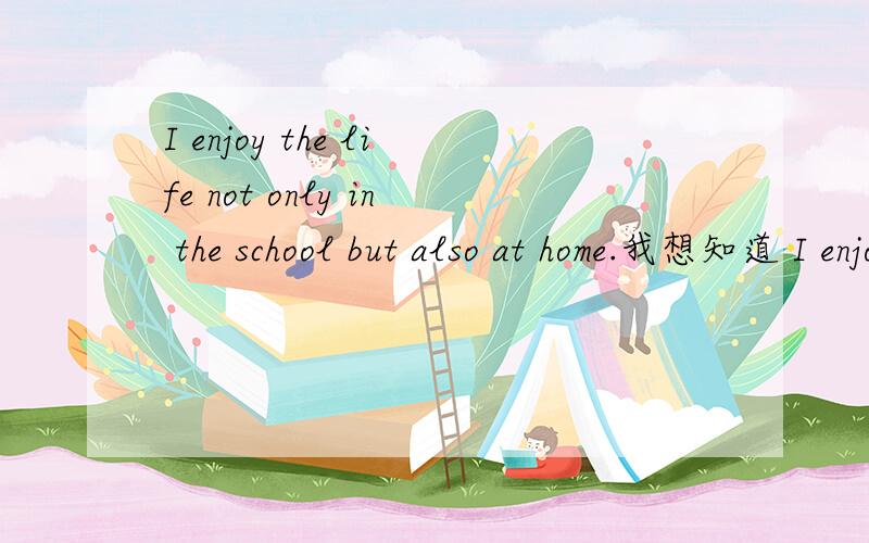 I enjoy the life not only in the school but also at home.我想知道 I enjoy the life not only in the school but also at home.