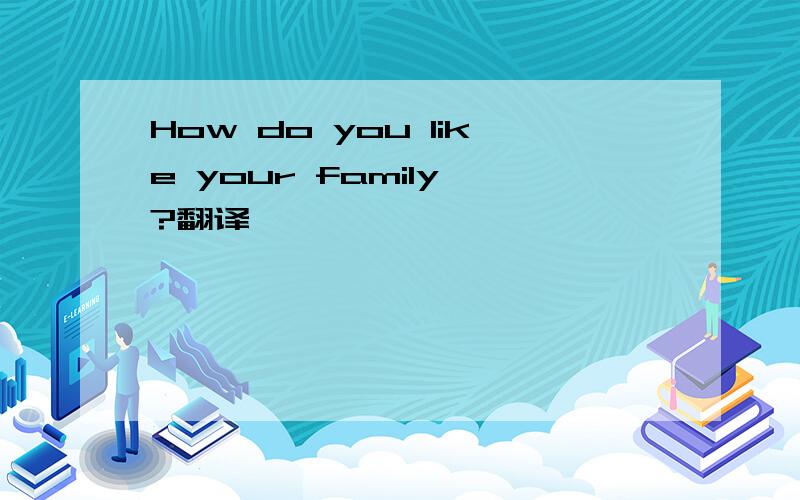How do you like your family ?翻译