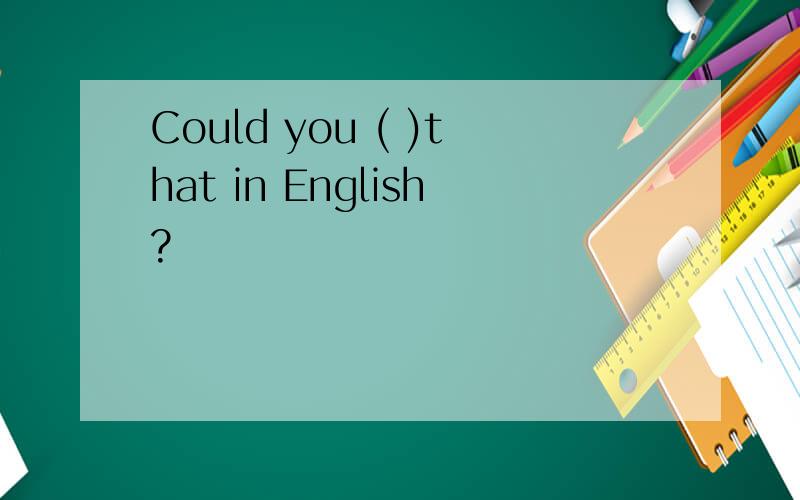 Could you ( )that in English?