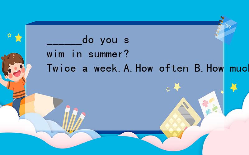 ______do you swim in summer?Twice a week.A.How often B.How much C.How long