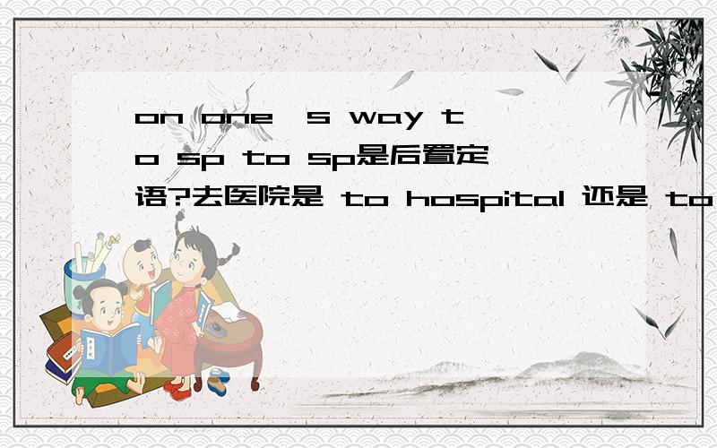 on one's way to sp to sp是后置定语?去医院是 to hospital 还是 to the hospital