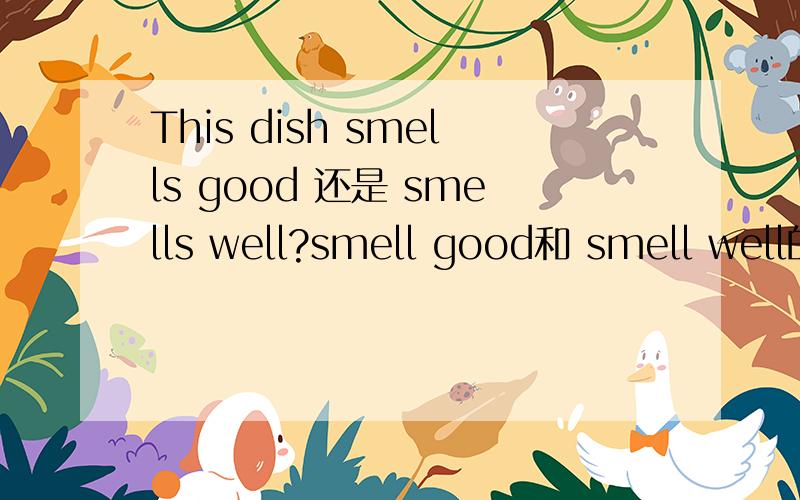 This dish smells good 还是 smells well?smell good和 smell well的用法是什么?