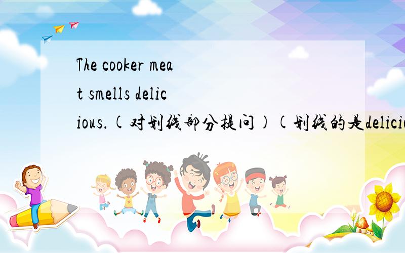 The cooker meat smells delicious.(对划线部分提问)(划线的是delicious)