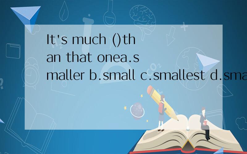 It's much ()than that onea.smaller b.small c.smallest d.small much