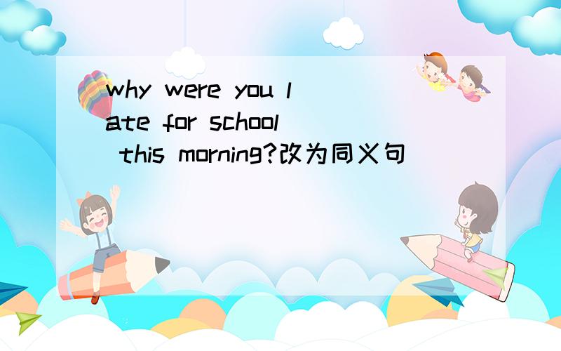 why were you late for school this morning?改为同义句_____ _____you late for school _____this morning?