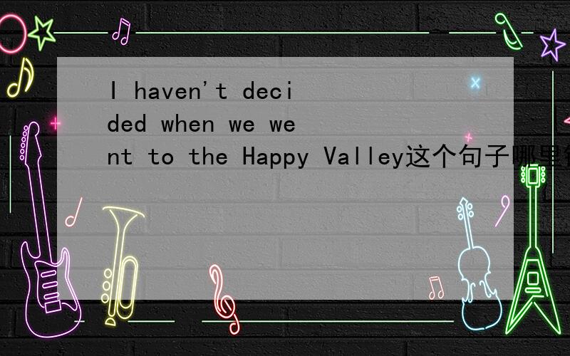 I haven't decided when we went to the Happy Valley这个句子哪里错了?